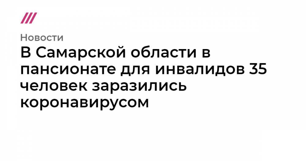 В Самарской области в пансионате для инвалидов 35 человек заразились коронавирусом - tvrain.ru - Москва - Самарская обл.