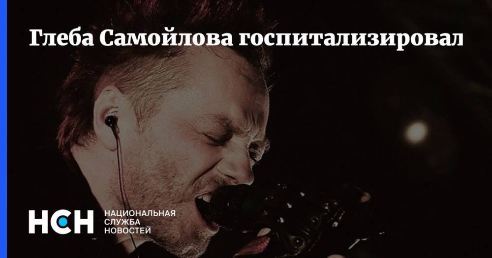 Глеба Самойлова госпитализировали - nsn.fm