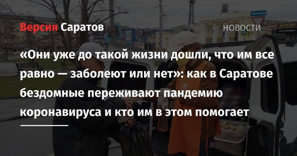 «Они уже до такой жизни дошли, что им все равно — заболеют или нет»: как в Саратове бездомные переживают пандемию коронавируса и кто им в этом помогает - nversia.ru - Саратовская обл. - Саратов