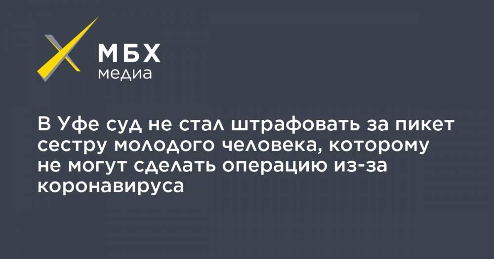 В Уфе суд не стал штрафовать за пикет сестру молодого человека, которому не могут сделать операцию из-за коронавируса - mbk.news - Башкирия - Уфа