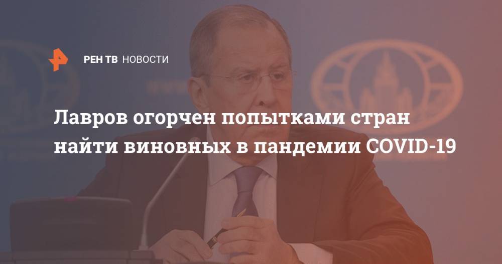 Дональд Трамп - Сергей Лавров - Лавров огорчен попытками стран найти виновных в пандемии COVID-19 - ren.tv - Россия - Китай - США