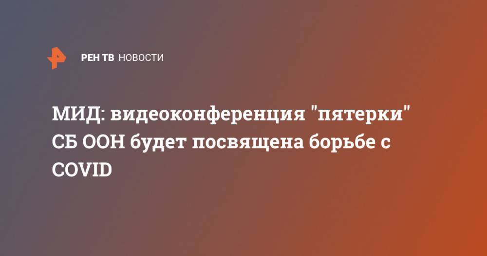 Сергей Лавров - МИД: видеоконференция "пятерки" СБ ООН будет посвящена борьбе с COVID - ren.tv - Россия