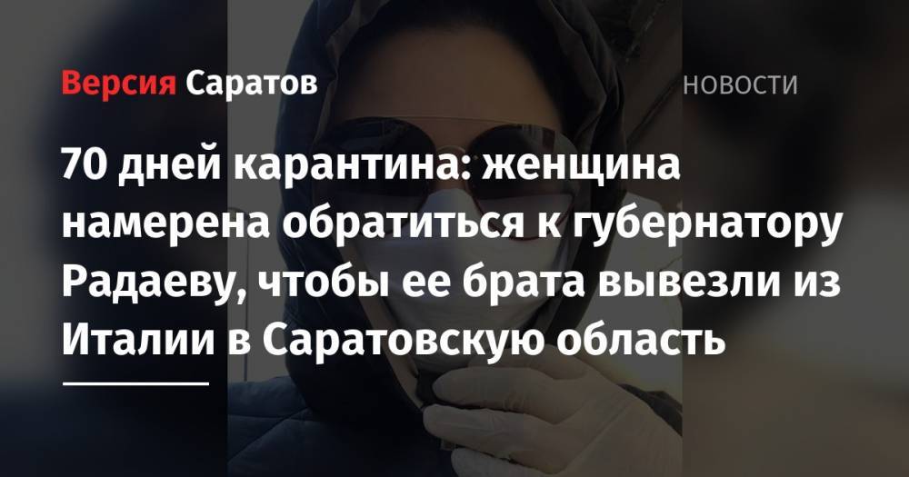 70 дней карантина: женщина намерена обратиться к губернатору Радаеву, чтобы ее брата вывезли из Италии в Саратовскую область - nversia.ru - Москва - Россия - Италия - Саратовская обл. - район Петровский