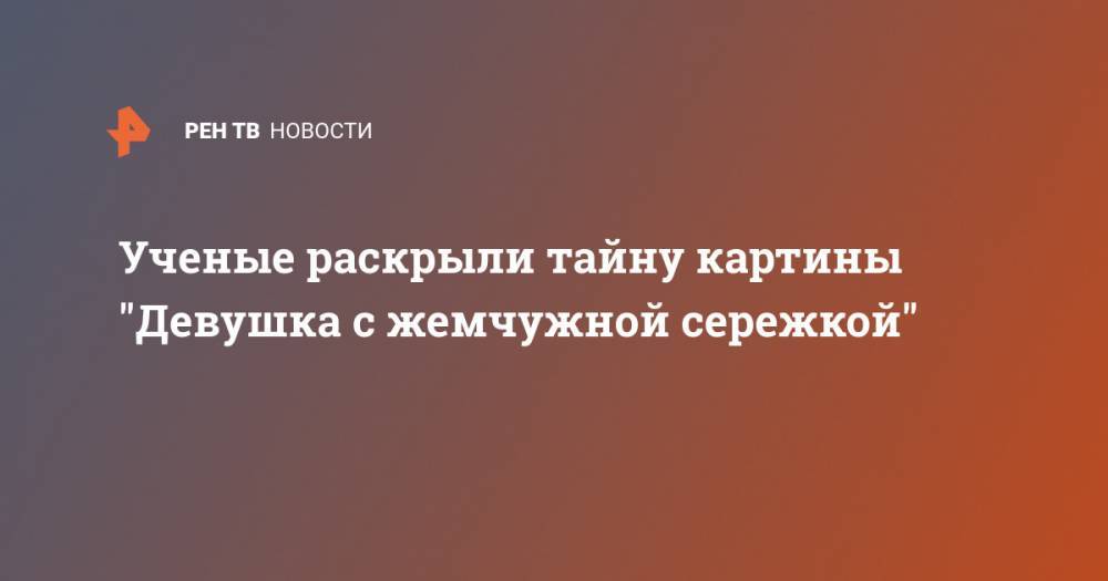 Мона Лиза - Ученые раскрыли тайну картины "Девушка с жемчужной сережкой" - ren.tv