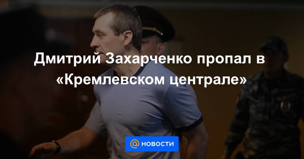 Дмитрий Захарченко - Дмитрий Захарченко пропал в «Кремлевском централе» - news.mail.ru - Мордовия