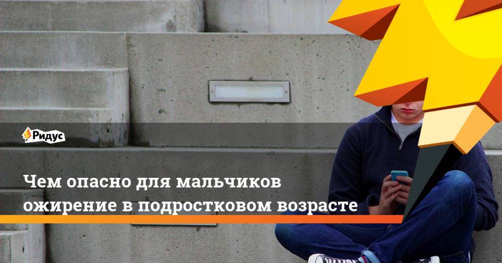 Чем опасно для мальчиков ожирение в подростковом возрасте - ridus.ru