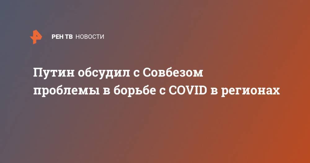 Владимир Путин - Дмитрий Песков - Путин обсудил с Совбезом проблемы в борьбе с COVID в регионах - ren.tv - Россия - Китай - Ухань