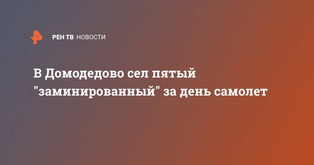 В Домодедово сел пятый "заминированный" за день самолет - ren.tv - Москва - Геленджик