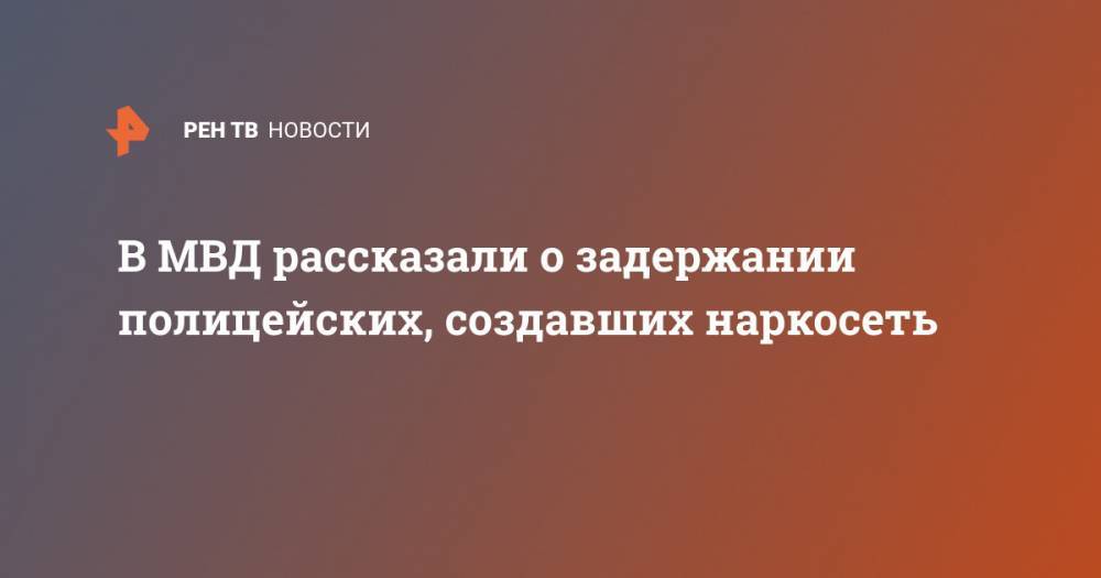 В МВД рассказали о задержании полицейских, создавших наркосеть - ren.tv