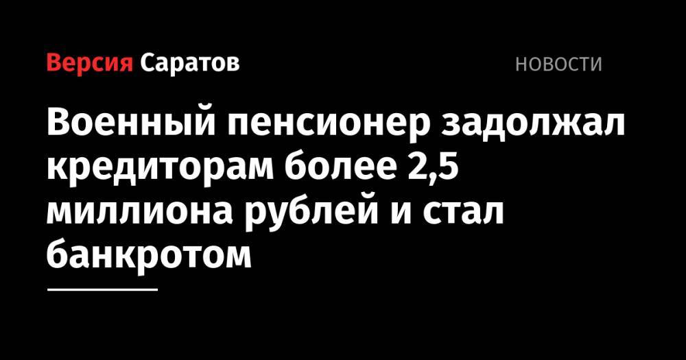 Военный пенсионер задолжал кредиторам более 2,5 миллиона рублей и стал банкротом - nversia.ru - Россия - Саратовская обл. - Псков