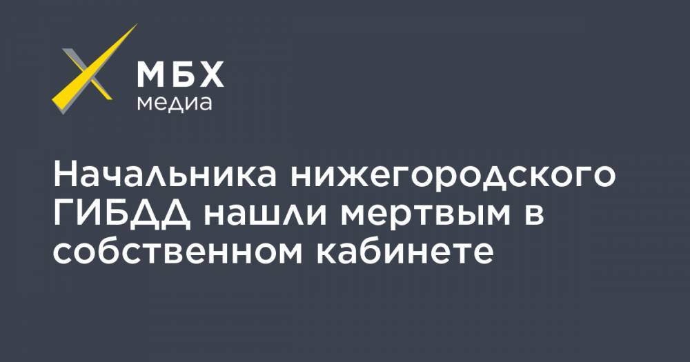 Начальника нижегородского ГИБДД нашли мертвым в собственном кабинете - mbk.news - Нижегородская обл. - Нижний Новгород