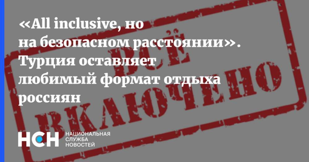 Майя Ломидзе - «All inclusive, но на безопасном расстоянии». Турция оставляет любимый формат отдыха россиян - nsn.fm - Россия - Турция