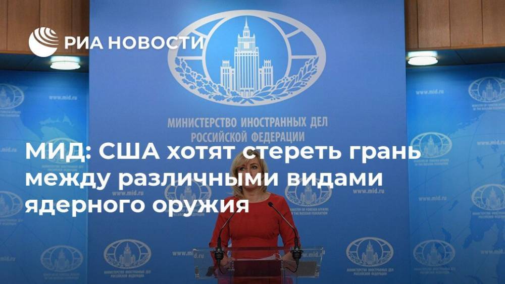Мария Захарова - МИД: США хотят стереть грань между различными видами ядерного оружия - ria.ru - Москва - Россия - Китай - США