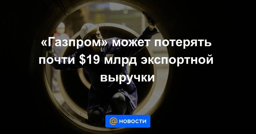 Александр Иванников - «Газпром» может потерять почти $19 млрд экспортной выручки - news.mail.ru - Турция