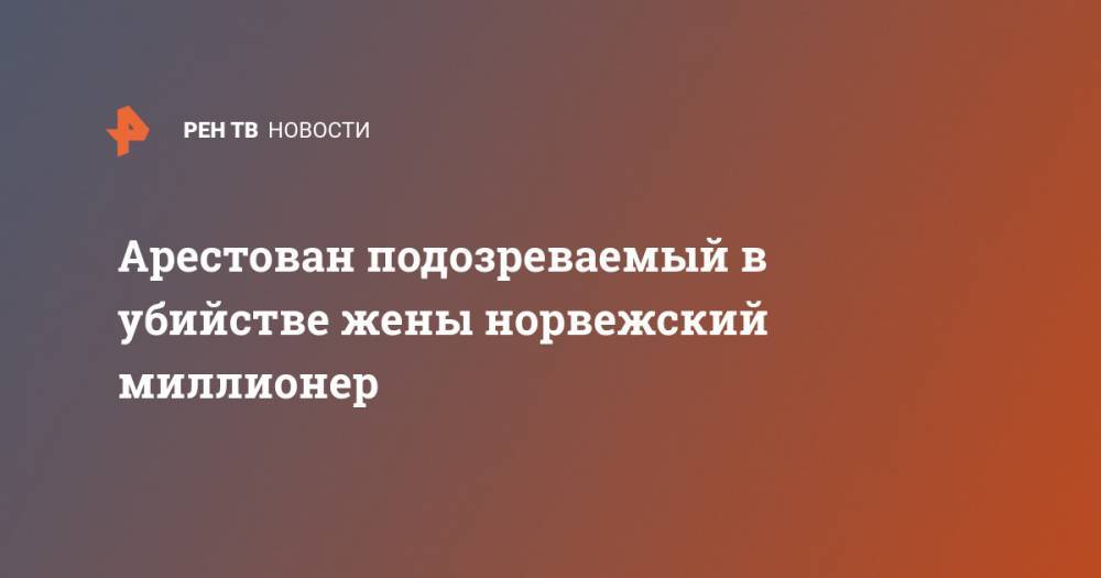 Арестован подозреваемый в убийстве жены норвежский миллионер - ren.tv - Норвегия