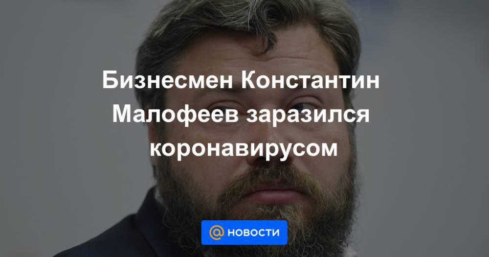 Аркадий Ротенберг - Константин Малофеев - Бизнесмен Константин Малофеев заразился коронавирусом - news.mail.ru - Царьград