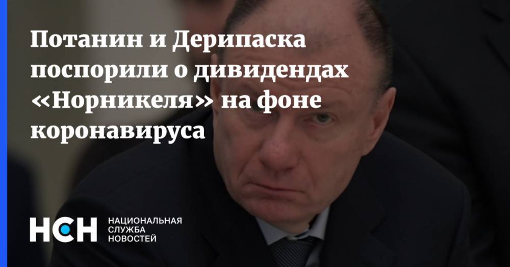 Олег Дерипаска - Владимир Потанин - Потанин и Дерипаска поспорили о дивидендах «Норникеля» на фоне коронавируса - nsn.fm