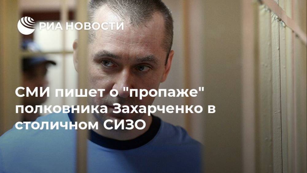 Дмитрий Захарченко - СМИ пишет о "пропаже" полковника Захарченко в столичном СИЗО - ria.ru - Москва - Россия
