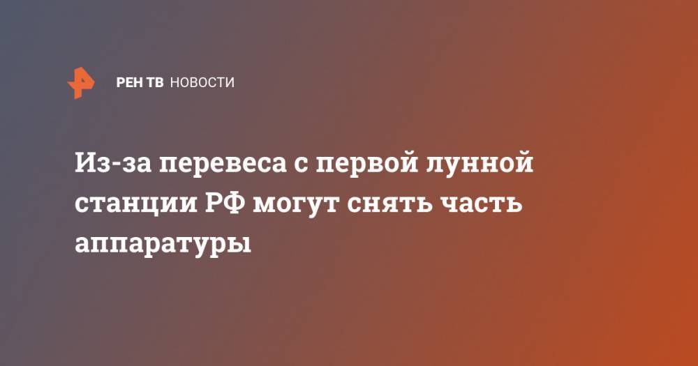 Александр Сергеев - Из-за перевеса с первой лунной станции РФ могут снять часть аппаратуры - ren.tv - Россия