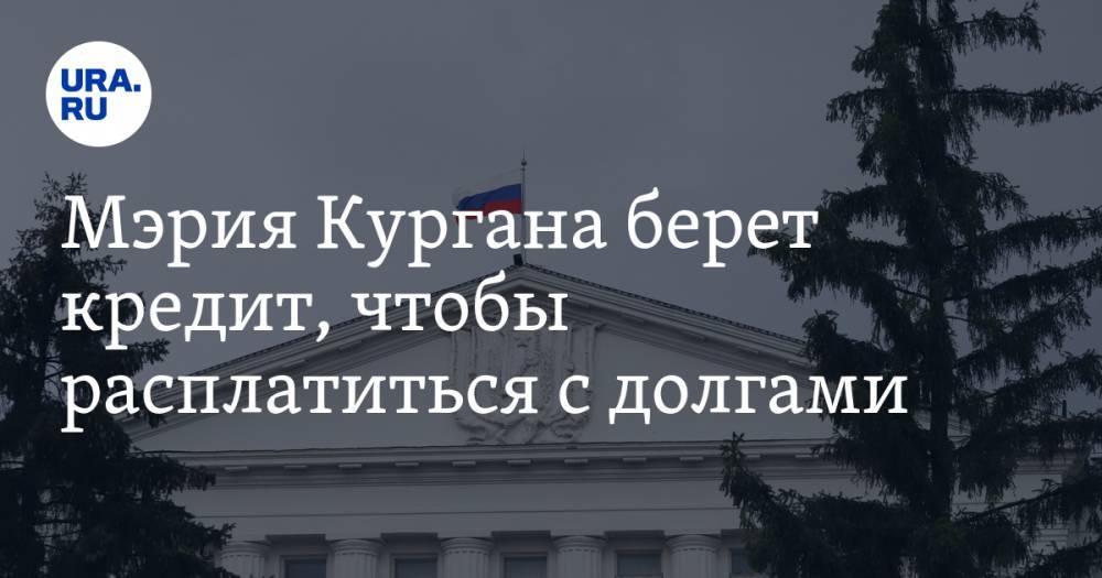 Мэрия Кургана берет кредит, чтобы расплатиться с долгами - ura.news - Россия - Курган