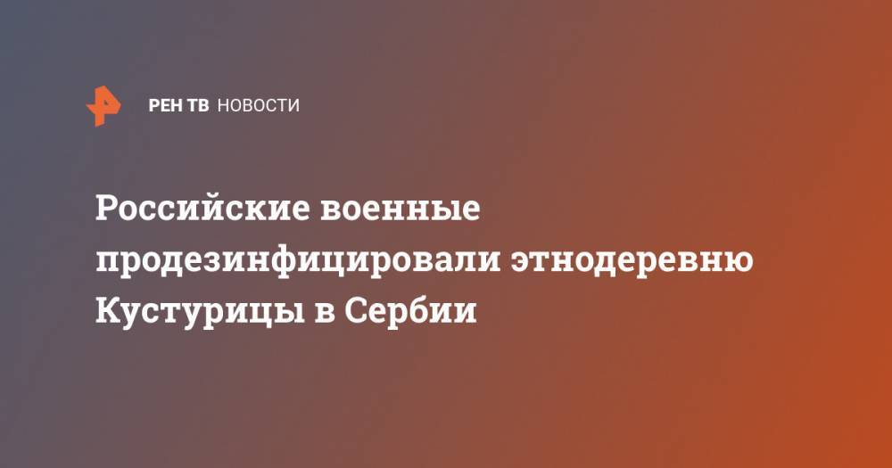 Сергей Шойгу - Российские военные продезинфицировали этнодеревню Кустурицы в Сербии - ren.tv - Россия - Сербия