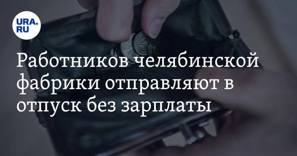 Владимир Путин - Работников челябинской фабрики отправляют в отпуск без зарплаты - ura.news - Россия - Челябинская обл. - Челябинск
