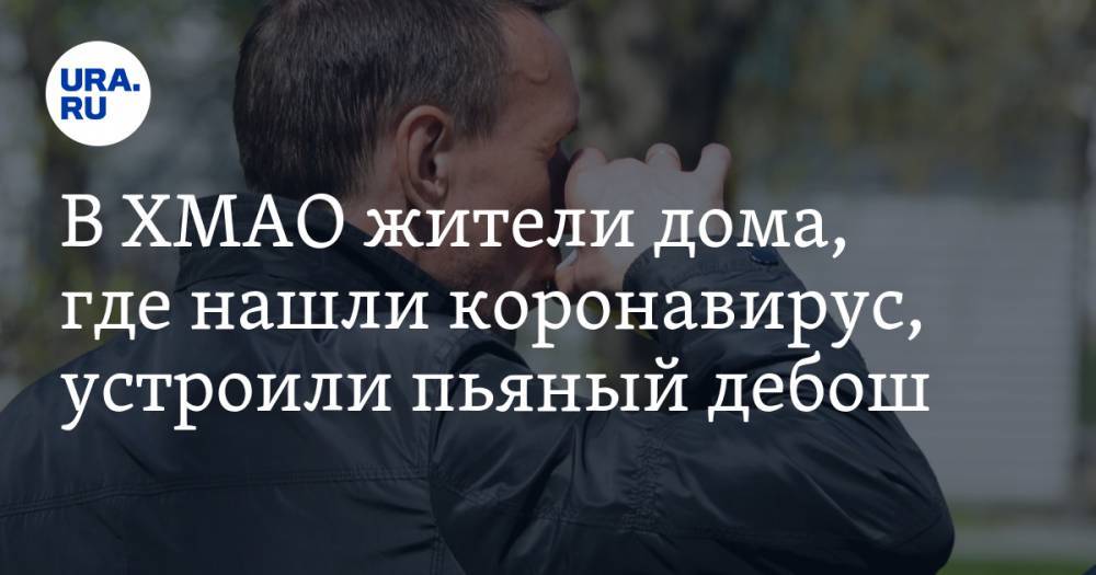 В ХМАО жители дома, где нашли коронавирус, устроили пьяный дебош - ura.news - Югра