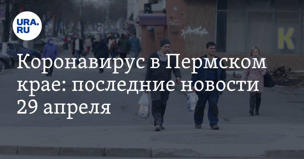 Коронавирус в Пермском крае: последние новости 29 апреля. Можно ездить на дачи и стричься - ura.news - Россия - Пермский край