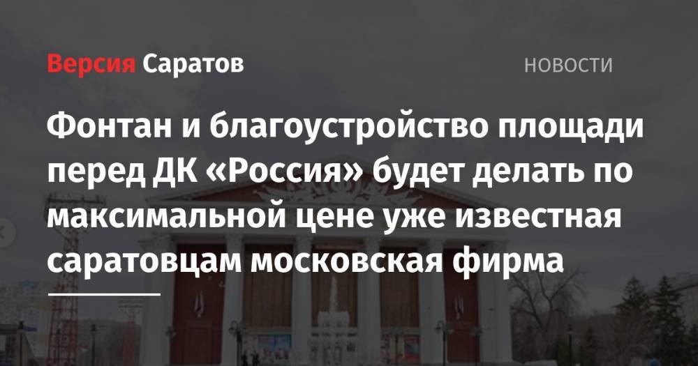 Фонтан и благоустройство площади перед ДК «Россия» будет делать по максимальной цене уже известная саратовцам московская фирма - nversia.ru - Москва - Россия - Саратов