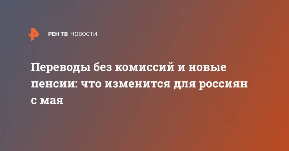 Переводы без комиссий и новые пенсии: что изменится для россиян с мая - ren.tv