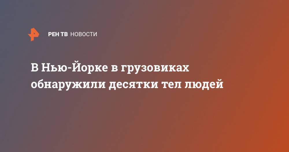 В Нью-Йорке в грузовиках обнаружили десятки тел людей - ren.tv - США - New York - Нью-Йорк