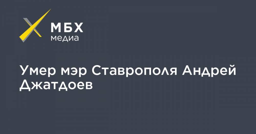 Владимир Владимиров - Умер мэр Ставрополя Андрей Джатдоев - mbk.news - Ставрополье - Ставрополь