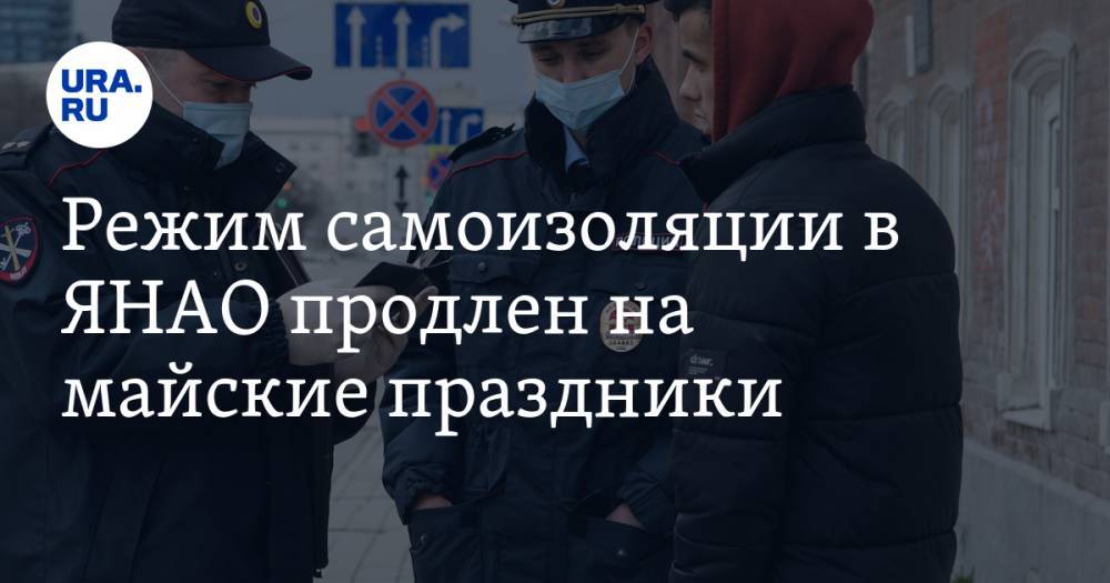 Режим самоизоляции в ЯНАО продлен на майские праздники - ura.news - Россия - окр. Янао - окр. Уральский