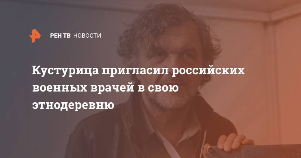 Кустурица пригласил российских военных врачей в свою этнодеревню - ren.tv - Сербия