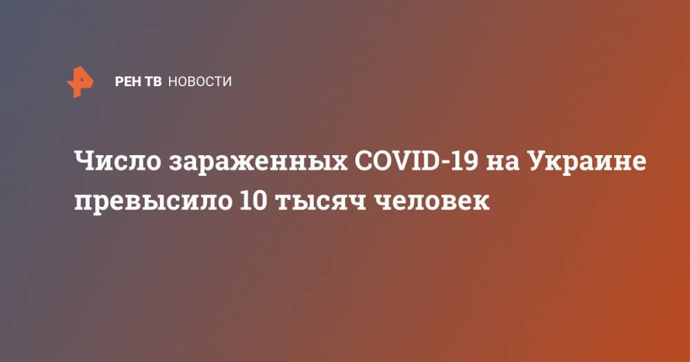 Максим Степанов - Число зараженных COVID-19 на Украине превысило 10 тысяч человек - ren.tv - Китай - Украина