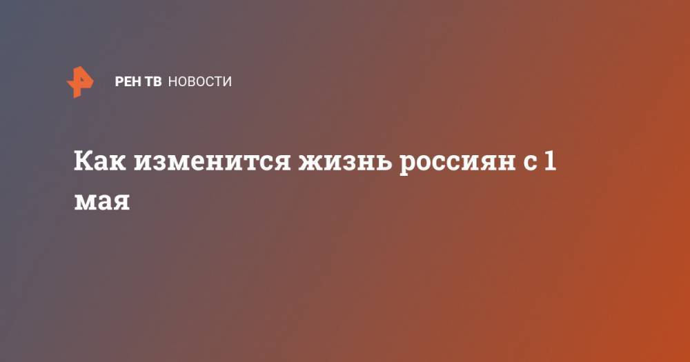 Как изменится жизнь россиян с 1 мая - ren.tv