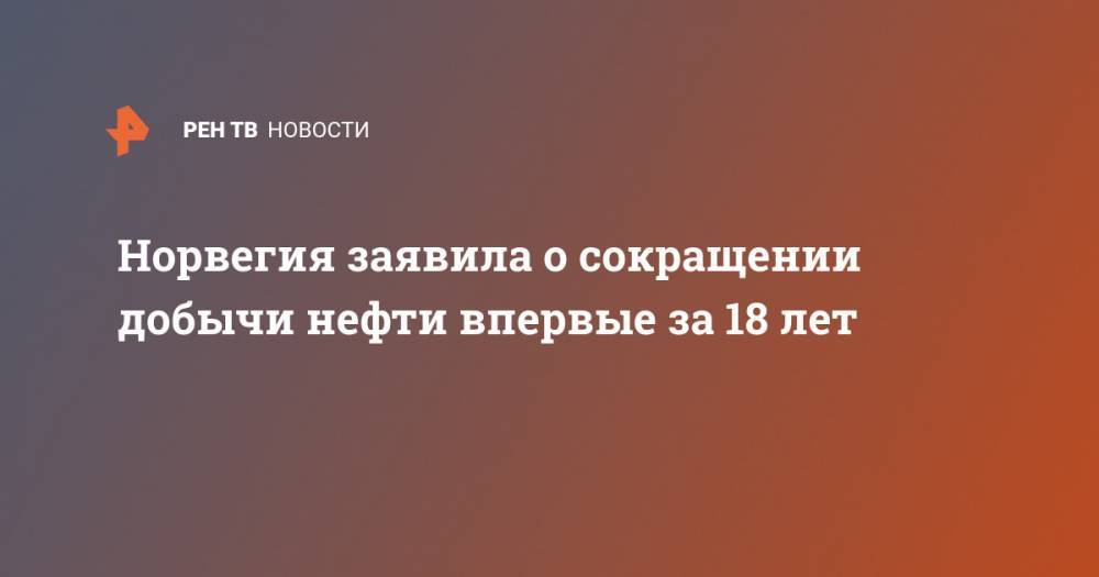 Норвегия заявила о сокращении добычи нефти впервые за 18 лет - ren.tv - Норвегия