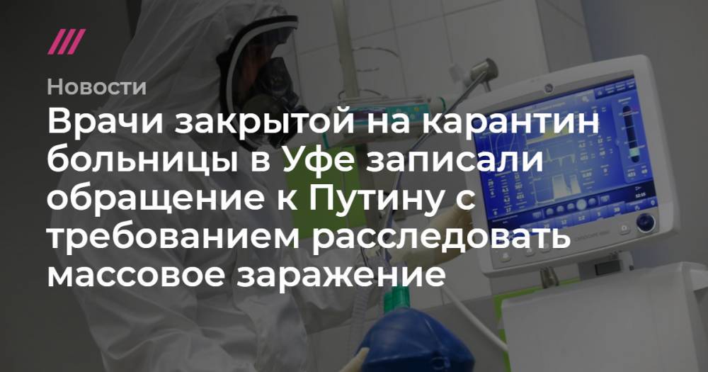 Врачи закрытой на карантин больницы в Уфе записали обращение к Путину с требованием расследовать массовое заражение - tvrain.ru - Уфа