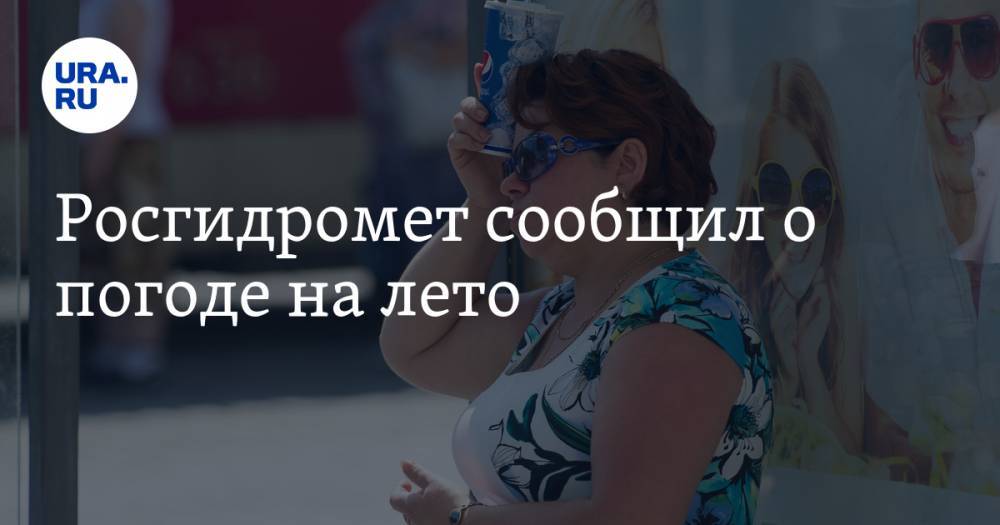 Евгений Тишковец - Росгидромет сообщил о погоде на лето - ura.news - Россия