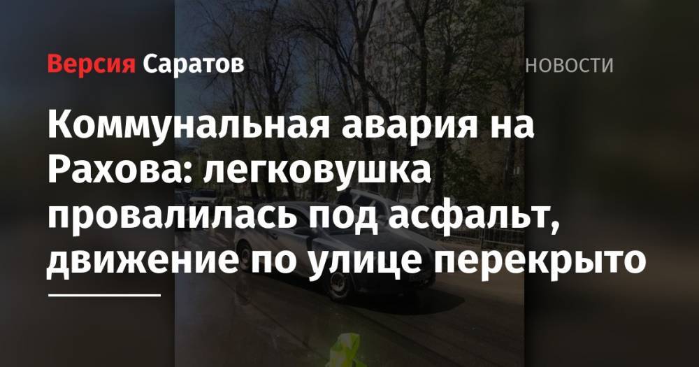 Коммунальная авария на Рахова: легковушка провалилась под асфальт, движение по улице перекрыто - nversia.ru - Саратов