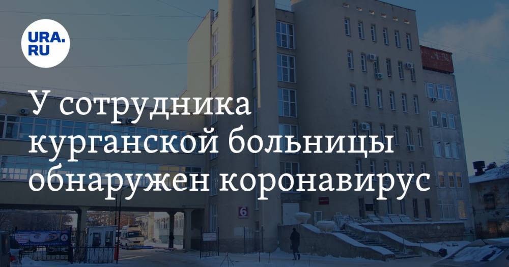 У сотрудника курганской больницы обнаружен коронавирус. Проверяют других медработников - ura.news - Курган