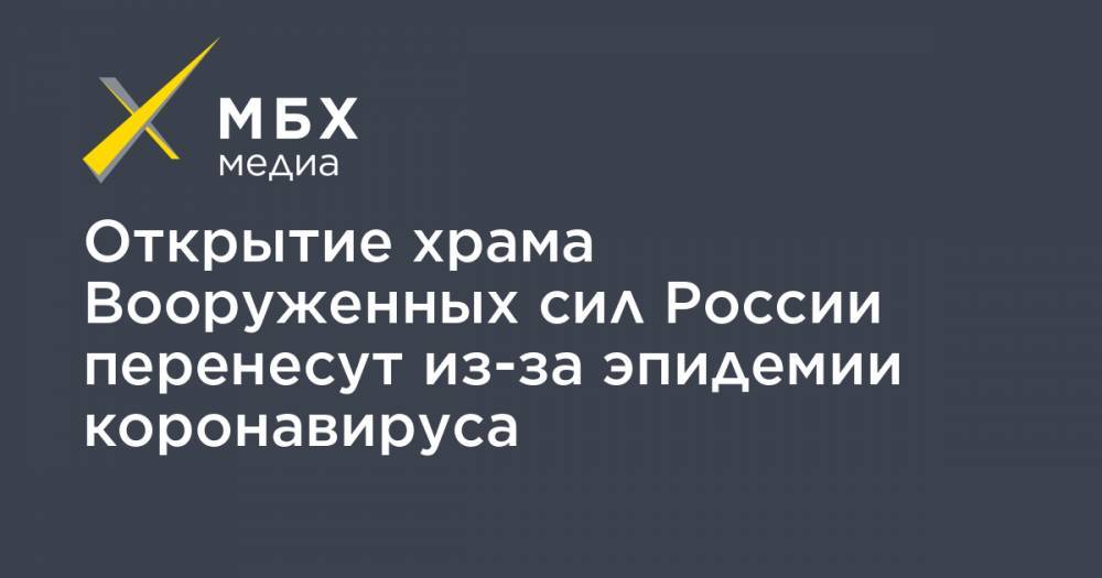 Открытие храма Вооруженных сил России перенесут из-за эпидемии коронавируса - mbk.news - Россия