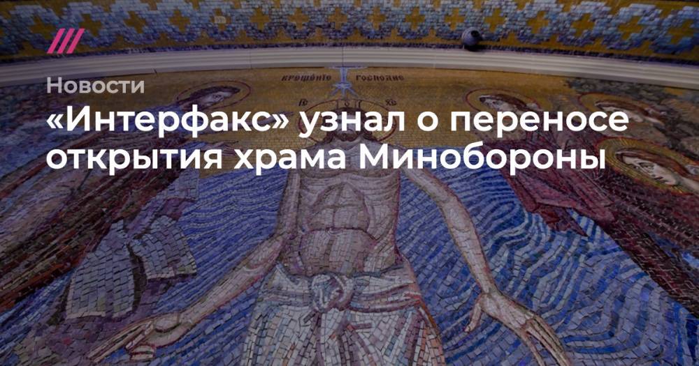 Владимир Путин - Дмитрий Булгаков - Иосиф Сталин - Сергей Киселев - Андрей Кураев - Леонид Калинин - «Интерфакс» узнал о переносе открытия храма Минобороны - tvrain.ru - Москва - Россия