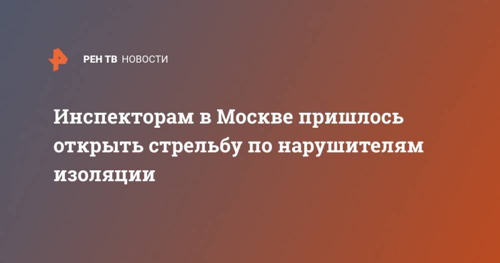 Инспекторам в Москве пришлось открыть стрельбу по нарушителям изоляции - ren.tv - Москва - Россия