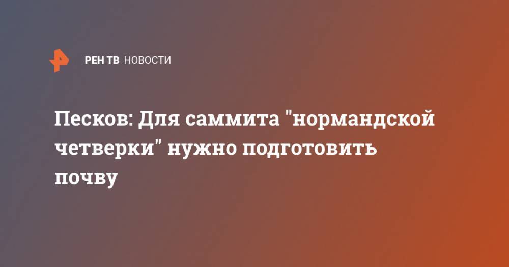 Дмитрий Песков - Песков: Для саммита "нормандской четверки" нужно подготовить почву - ren.tv - Россия - Украина - Германия - Франция - Париж