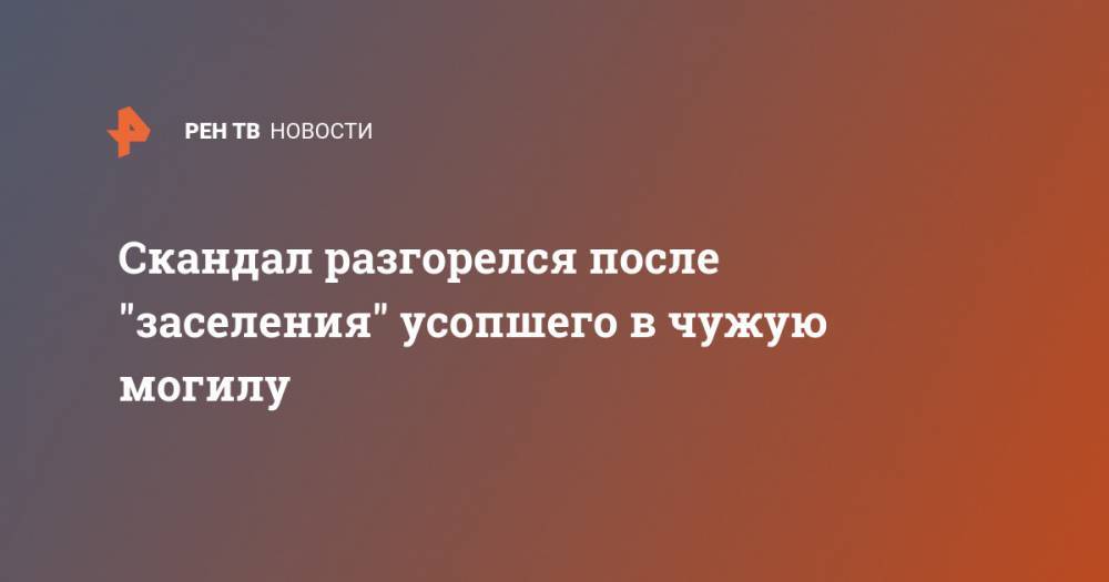 Скандал разгорелся после "заселения" усопшего в чужую могилу - ren.tv - Челябинская обл.