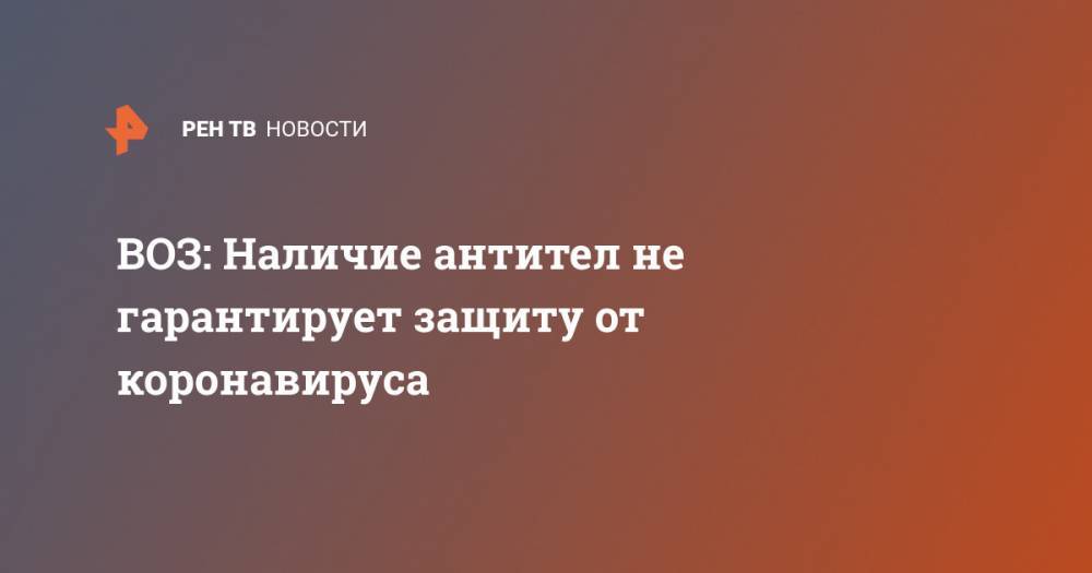 Мелита Вуйнович - ВОЗ: Наличие антител не гарантирует защиту от коронавируса - ren.tv - Россия