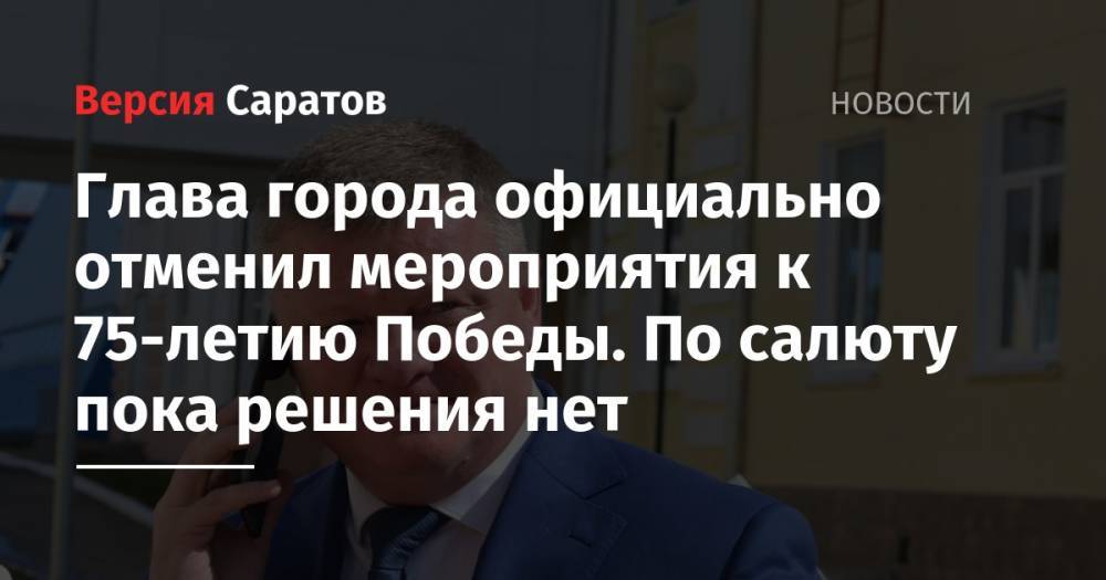Михаил Исаев - Глава города официально отменил мероприятия к 75-летию Победы. По салюту пока решения нет - nversia.ru - Саратов