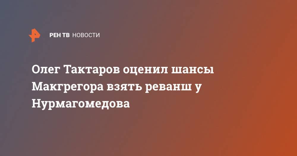 Хабиб Нурмагомедов - Конор Макгрегор - Олег Тактаров - Олег Тактаров оценил шансы Макгрегора взять реванш у Нурмагомедова - ren.tv