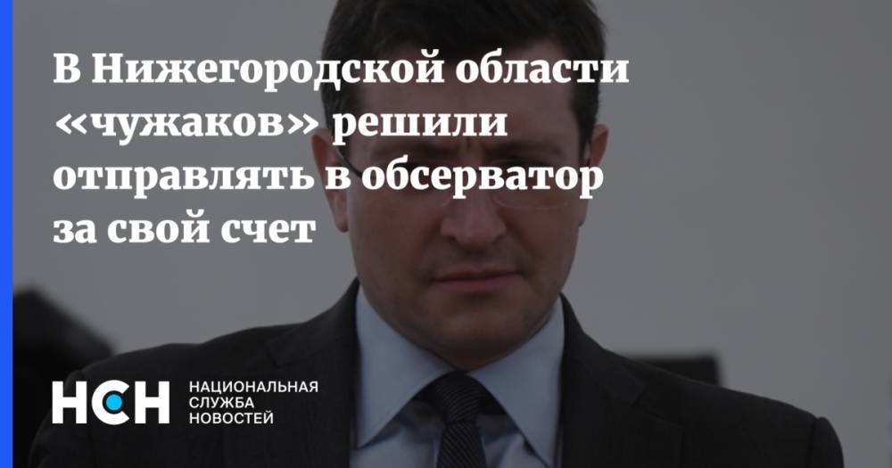 Глеб Никитин - В Нижегородской области «чужаков» решили отправлять в обсерватор за свой счет - nsn.fm - Нижегородская обл.